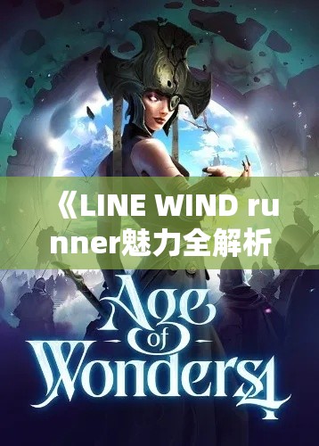 《LINE WIND runner魅力全解析》探索游戏奇幻世界：角色扮演与策略技巧的完美结合